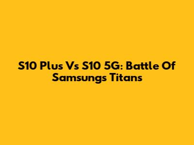 S10 Plus Vs S10 5G: Battle Of Samsung's Titans
