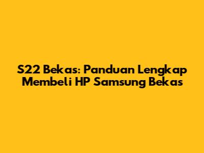 S22 Bekas: Panduan Lengkap Membeli HP Samsung Bekas