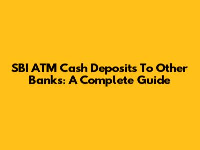 SBI ATM Cash Deposits To Other Banks: A Complete Guide