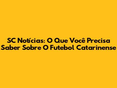 SC Notícias: O Que Você Precisa Saber Sobre O Futebol Catarinense