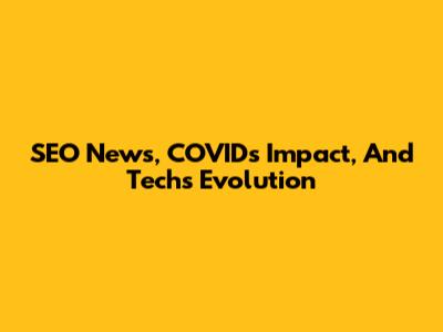 SEO News, COVID's Impact, And Tech's Evolution