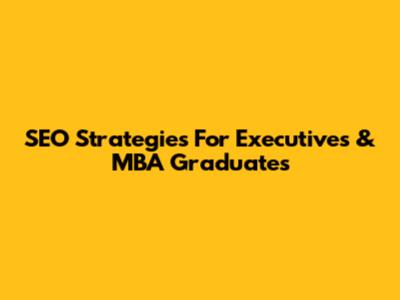SEO Strategies For Executives & MBA Graduates