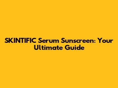 SKINTIFIC Serum Sunscreen: Your Ultimate Guide