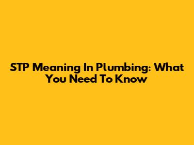 STP Meaning In Plumbing: What You Need To Know