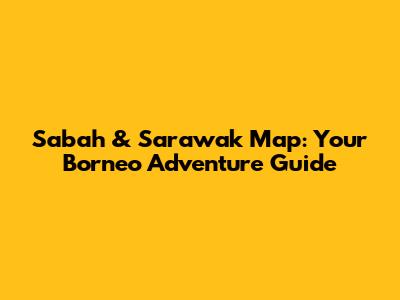 Sabah & Sarawak Map: Your Borneo Adventure Guide