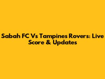 Sabah FC Vs Tampines Rovers: Live Score & Updates