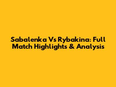 Sabalenka Vs Rybakina: Full Match Highlights & Analysis