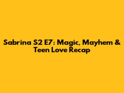 Sabrina S2 E7: Magic, Mayhem & Teen Love Recap