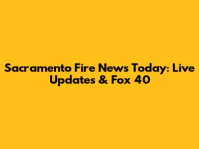 Sacramento Fire News Today: Live Updates & Fox 40