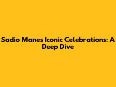 Sadio Mane's Iconic Celebrations: A Deep Dive