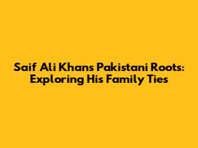 Saif Ali Khan's Pakistani Roots: Exploring His Family Ties