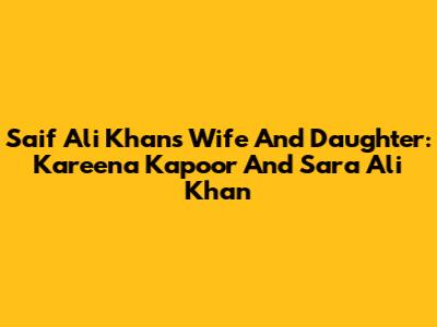 Saif Ali Khan's Wife And Daughter: Kareena Kapoor And Sara Ali Khan