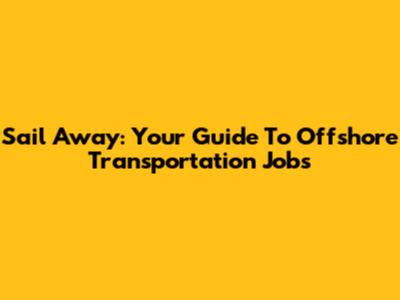 Sail Away: Your Guide To Offshore Transportation Jobs
