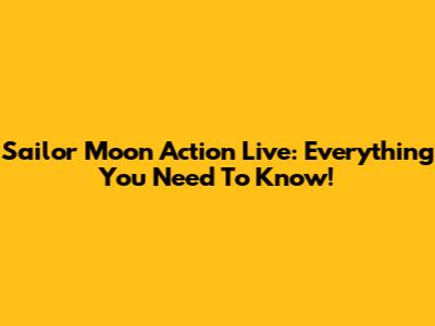 Sailor Moon Action Live: Everything You Need To Know!