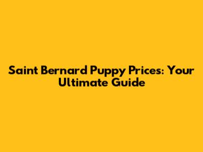 Saint Bernard Puppy Prices: Your Ultimate Guide