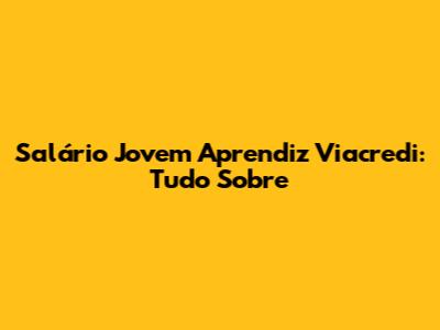 Salário Jovem Aprendiz Viacredi: Tudo Sobre