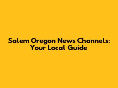 Salem Oregon News Channels: Your Local Guide