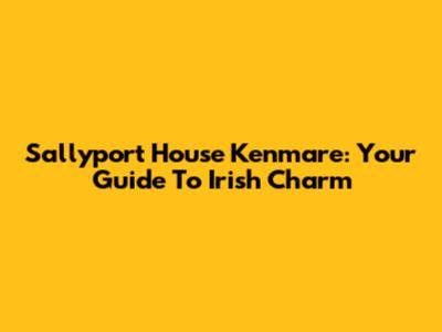 Sallyport House Kenmare: Your Guide To Irish Charm