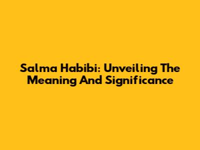 Salma Habibi: Unveiling The Meaning And Significance
