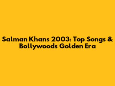 Salman Khan's 2003: Top Songs & Bollywood's Golden Era