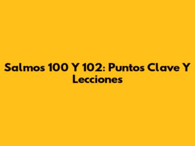 Salmos 100 Y 102: Puntos Clave Y Lecciones