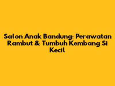 Salon Anak Bandung: Perawatan Rambut & Tumbuh Kembang Si Kecil