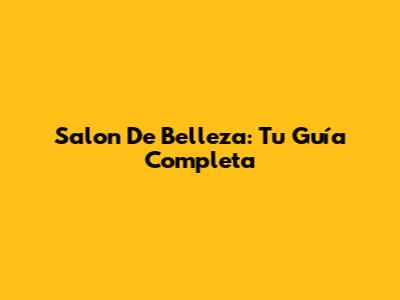 Salon De Belleza: Tu Guía Completa
