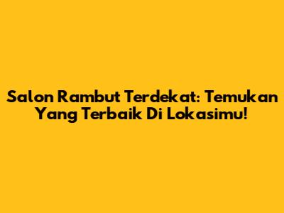 Salon Rambut Terdekat: Temukan Yang Terbaik Di Lokasimu!