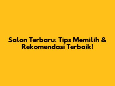 Salon Terbaru: Tips Memilih & Rekomendasi Terbaik!