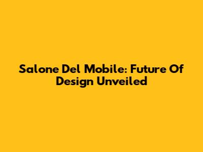 Salone Del Mobile: Future Of Design Unveiled