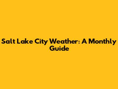 Salt Lake City Weather: A Monthly Guide