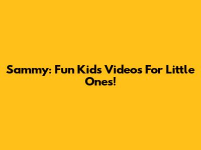 Sammy: Fun Kids Videos For Little Ones!