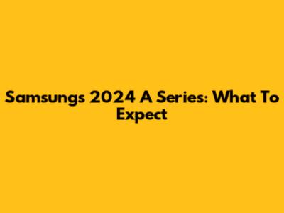 Samsung's 2024 A Series: What To Expect