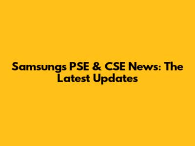 Samsung's PSE & CSE News: The Latest Updates