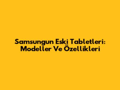 Samsung'un Eski Tabletleri: Modeller Ve Özellikleri