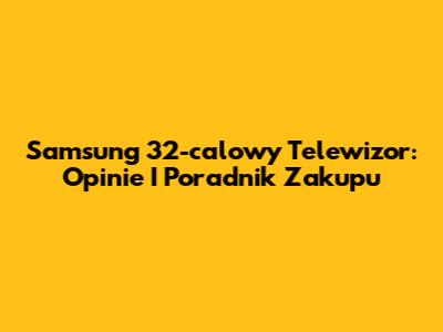Samsung 32-calowy Telewizor: Opinie I Poradnik Zakupu