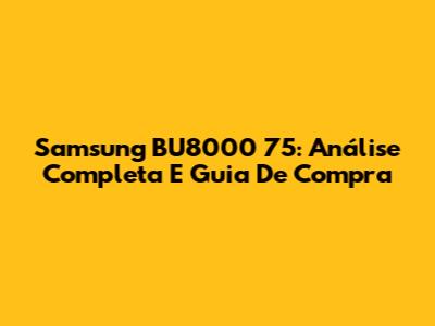 Samsung BU8000 75": Análise Completa E Guia De Compra