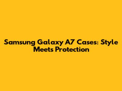 Samsung Galaxy A7 Cases: Style Meets Protection