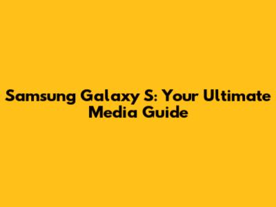 Samsung Galaxy S: Your Ultimate Media Guide