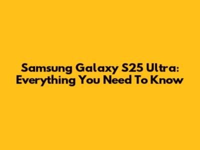 Samsung Galaxy S25 Ultra: Everything You Need To Know