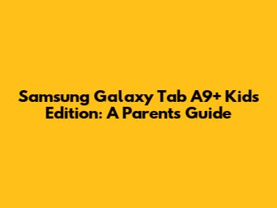 Samsung Galaxy Tab A9+ Kids Edition: A Parent's Guide