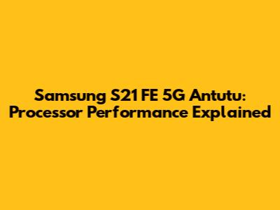 Samsung S21 FE 5G Antutu: Processor Performance Explained