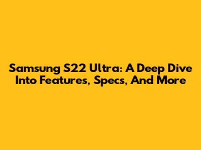 Samsung S22 Ultra: A Deep Dive Into Features, Specs, And More