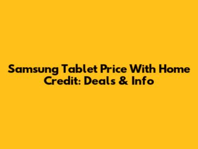 Samsung Tablet Price With Home Credit: Deals & Info