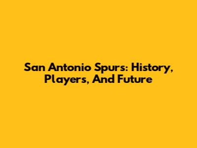 San Antonio Spurs: History, Players, And Future