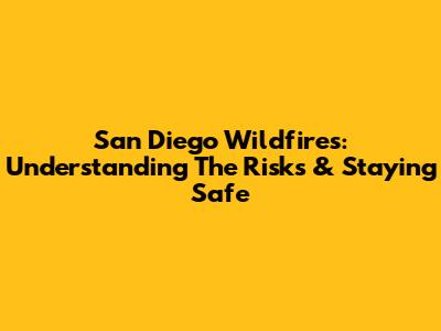 San Diego Wildfires: Understanding The Risks & Staying Safe