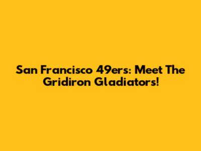 San Francisco 49ers: Meet The Gridiron Gladiators!