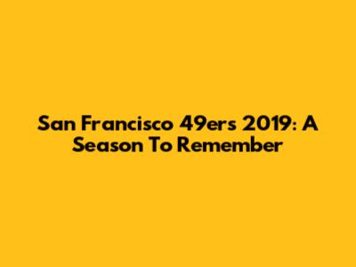 San Francisco 49ers 2019: A Season To Remember