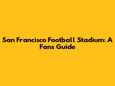 San Francisco Football Stadium: A Fan's Guide
