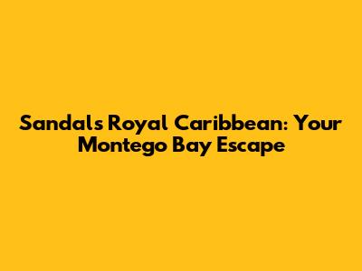 Sandals Royal Caribbean: Your Montego Bay Escape